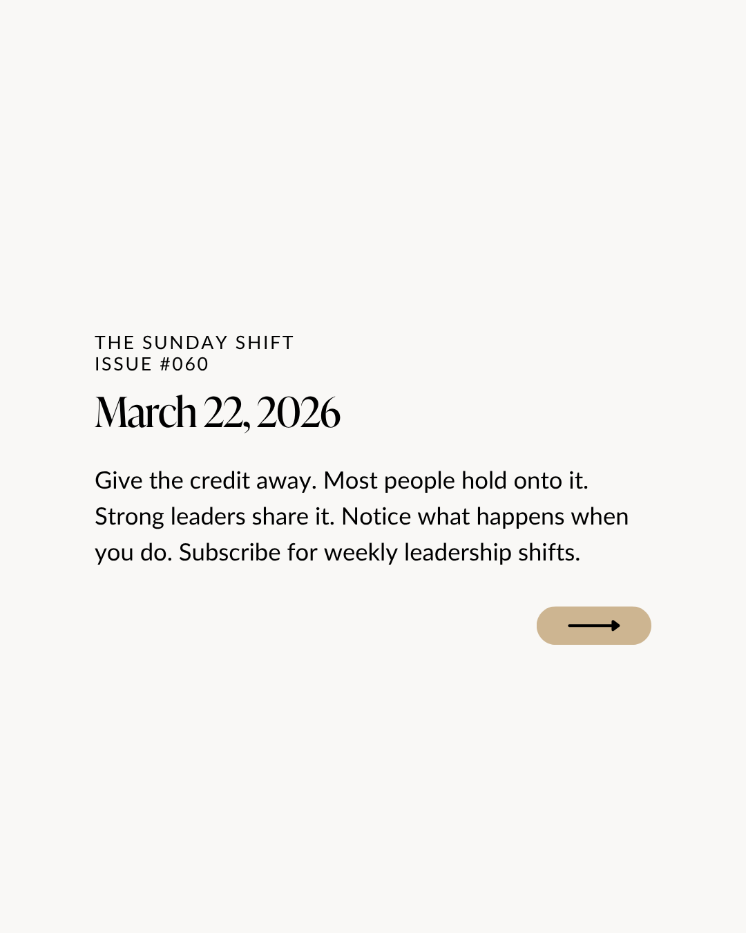 The Sunday Shift, issue #060. March 22, 2026. Give the credit away. Most people hold onto it. Strong leaders share it. Notice what happens when you do. Subscribe for weekly leadership shifts.